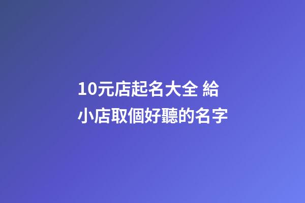 10元店起名大全 給小店取個好聽的名字-第1張-店鋪起名-玄機派